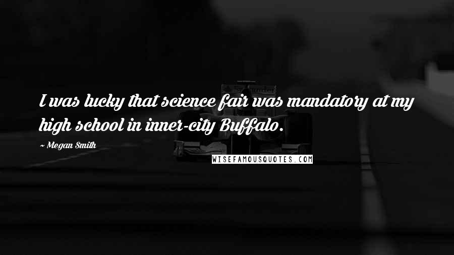 Megan Smith Quotes: I was lucky that science fair was mandatory at my high school in inner-city Buffalo.