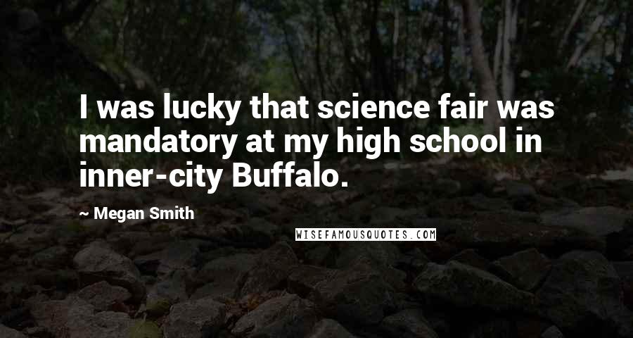 Megan Smith Quotes: I was lucky that science fair was mandatory at my high school in inner-city Buffalo.