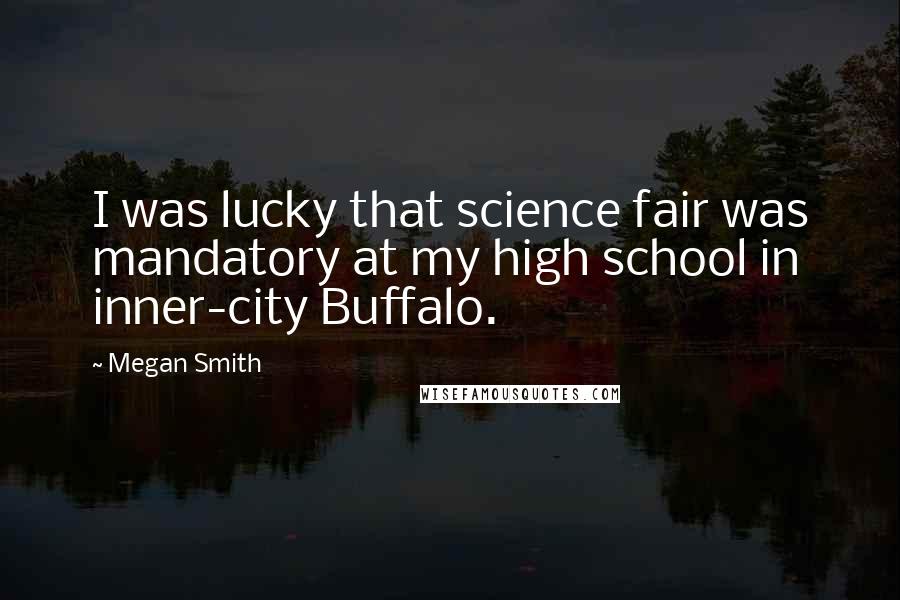 Megan Smith Quotes: I was lucky that science fair was mandatory at my high school in inner-city Buffalo.