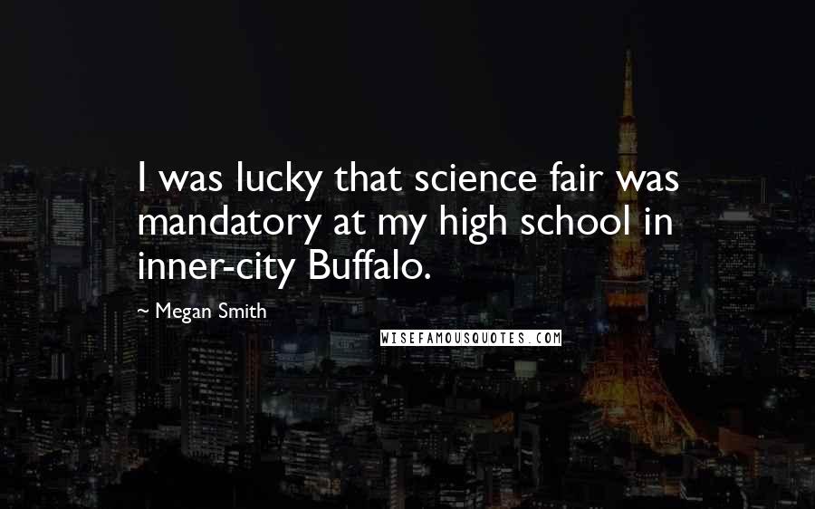 Megan Smith Quotes: I was lucky that science fair was mandatory at my high school in inner-city Buffalo.