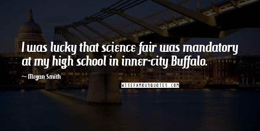 Megan Smith Quotes: I was lucky that science fair was mandatory at my high school in inner-city Buffalo.