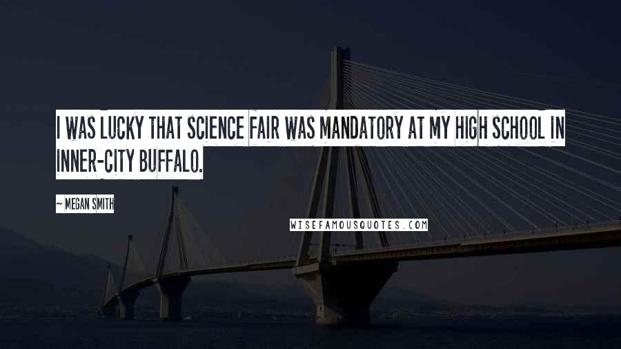 Megan Smith Quotes: I was lucky that science fair was mandatory at my high school in inner-city Buffalo.