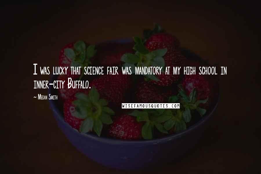 Megan Smith Quotes: I was lucky that science fair was mandatory at my high school in inner-city Buffalo.
