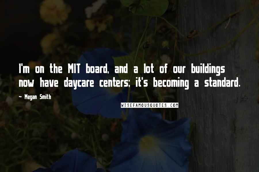 Megan Smith Quotes: I'm on the MIT board, and a lot of our buildings now have daycare centers; it's becoming a standard.