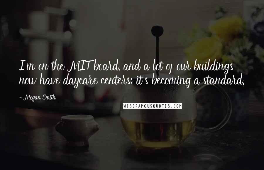 Megan Smith Quotes: I'm on the MIT board, and a lot of our buildings now have daycare centers; it's becoming a standard.