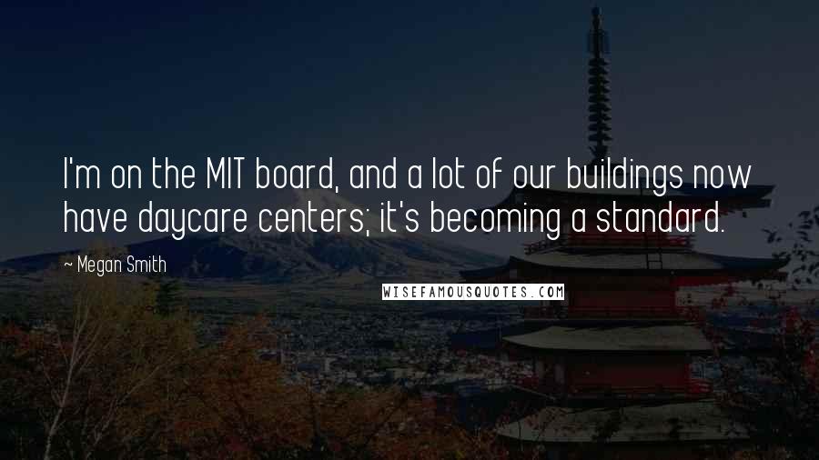 Megan Smith Quotes: I'm on the MIT board, and a lot of our buildings now have daycare centers; it's becoming a standard.