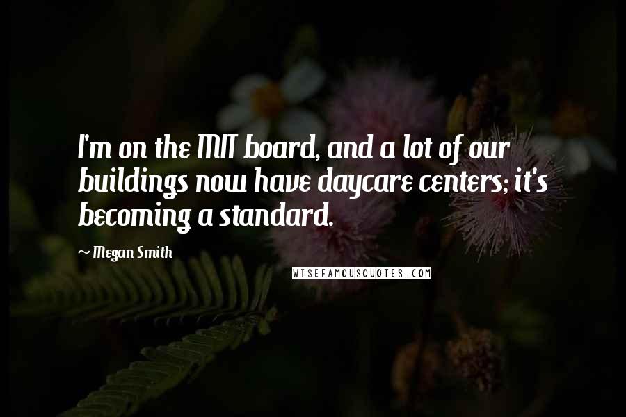 Megan Smith Quotes: I'm on the MIT board, and a lot of our buildings now have daycare centers; it's becoming a standard.