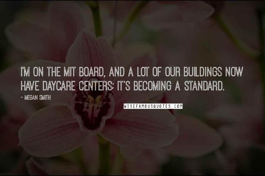 Megan Smith Quotes: I'm on the MIT board, and a lot of our buildings now have daycare centers; it's becoming a standard.