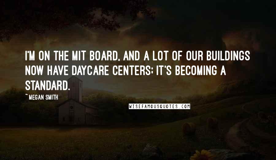 Megan Smith Quotes: I'm on the MIT board, and a lot of our buildings now have daycare centers; it's becoming a standard.