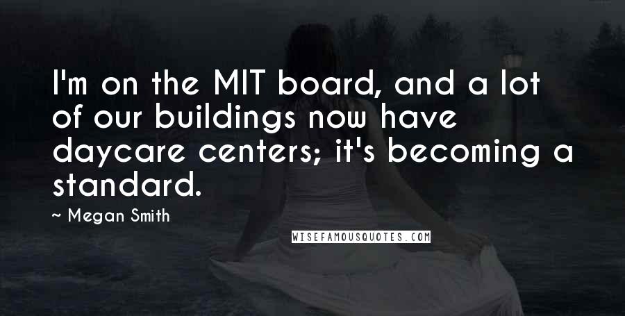 Megan Smith Quotes: I'm on the MIT board, and a lot of our buildings now have daycare centers; it's becoming a standard.