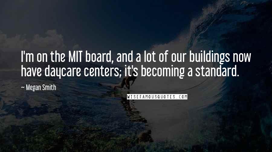 Megan Smith Quotes: I'm on the MIT board, and a lot of our buildings now have daycare centers; it's becoming a standard.