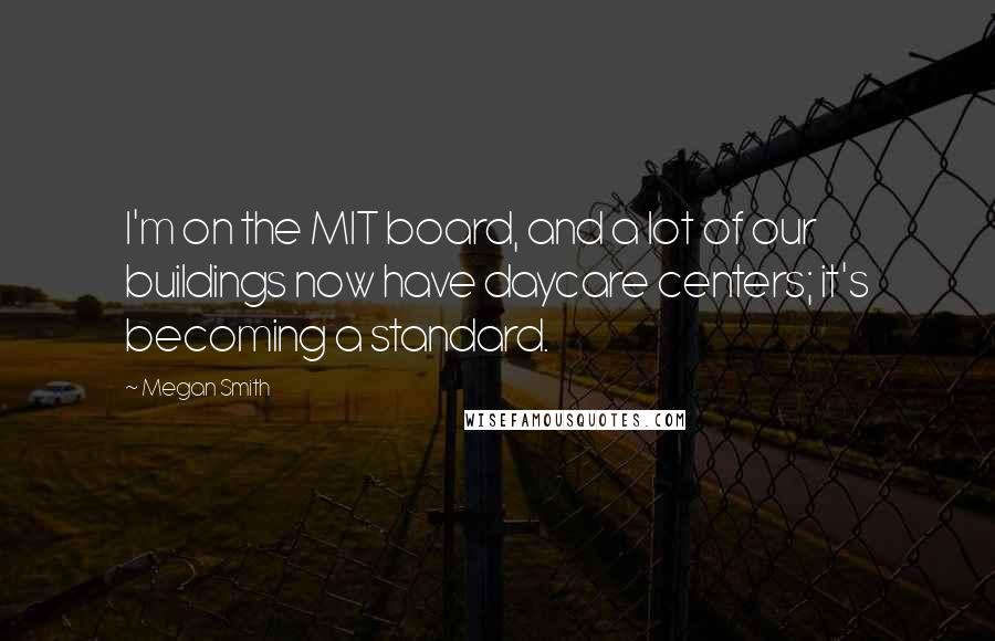 Megan Smith Quotes: I'm on the MIT board, and a lot of our buildings now have daycare centers; it's becoming a standard.