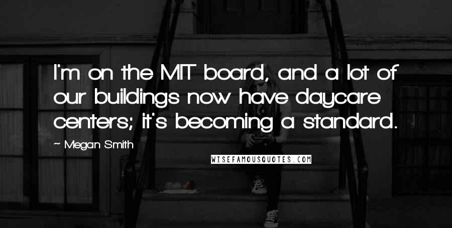 Megan Smith Quotes: I'm on the MIT board, and a lot of our buildings now have daycare centers; it's becoming a standard.