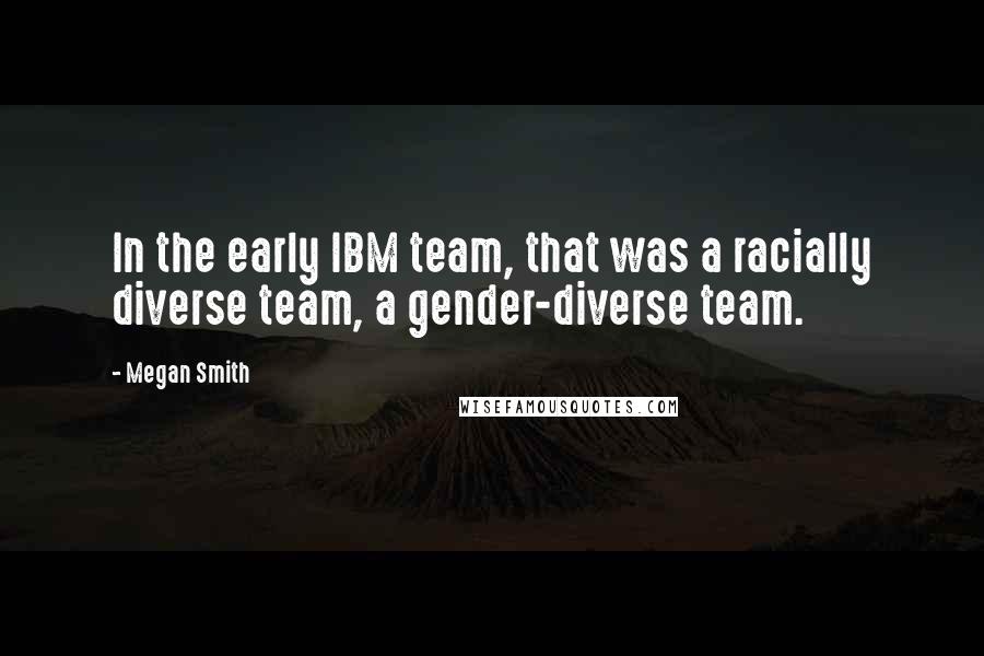 Megan Smith Quotes: In the early IBM team, that was a racially diverse team, a gender-diverse team.