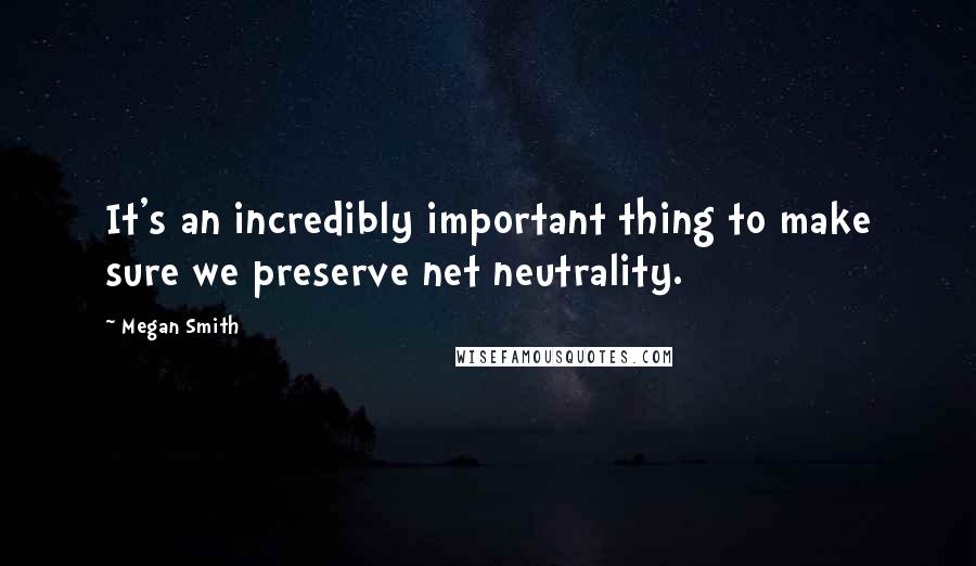 Megan Smith Quotes: It's an incredibly important thing to make sure we preserve net neutrality.