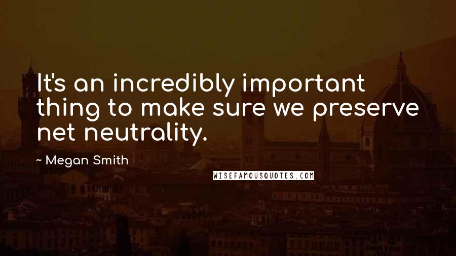 Megan Smith Quotes: It's an incredibly important thing to make sure we preserve net neutrality.