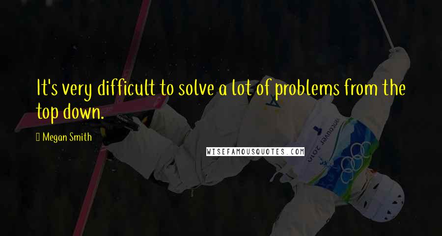 Megan Smith Quotes: It's very difficult to solve a lot of problems from the top down.