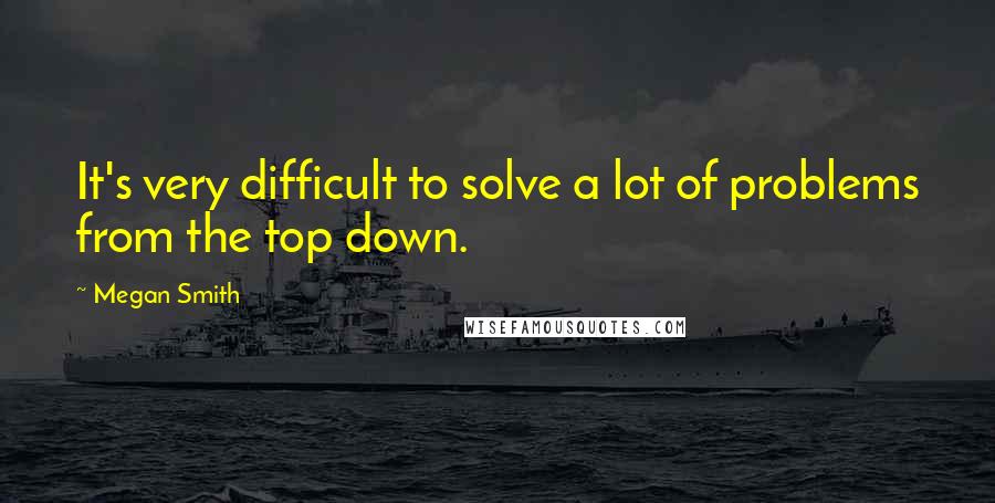 Megan Smith Quotes: It's very difficult to solve a lot of problems from the top down.