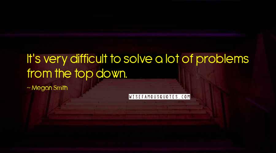 Megan Smith Quotes: It's very difficult to solve a lot of problems from the top down.