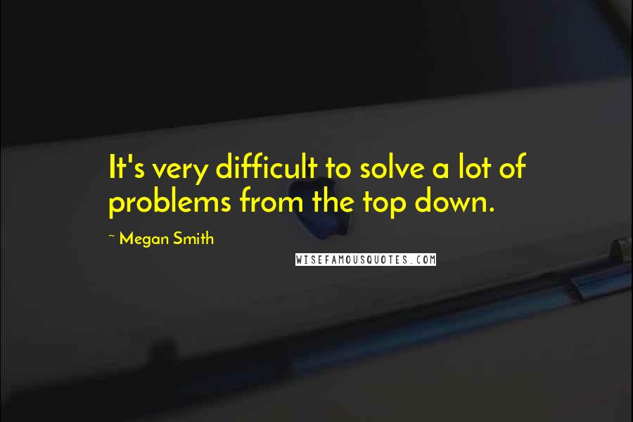 Megan Smith Quotes: It's very difficult to solve a lot of problems from the top down.