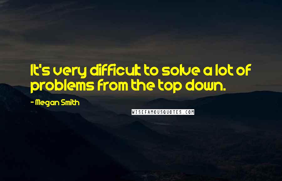 Megan Smith Quotes: It's very difficult to solve a lot of problems from the top down.