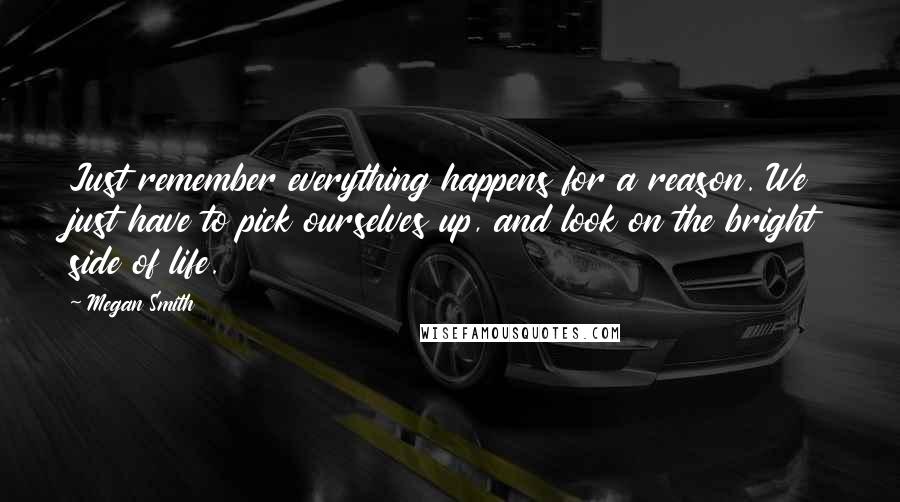 Megan Smith Quotes: Just remember everything happens for a reason. We just have to pick ourselves up, and look on the bright side of life.