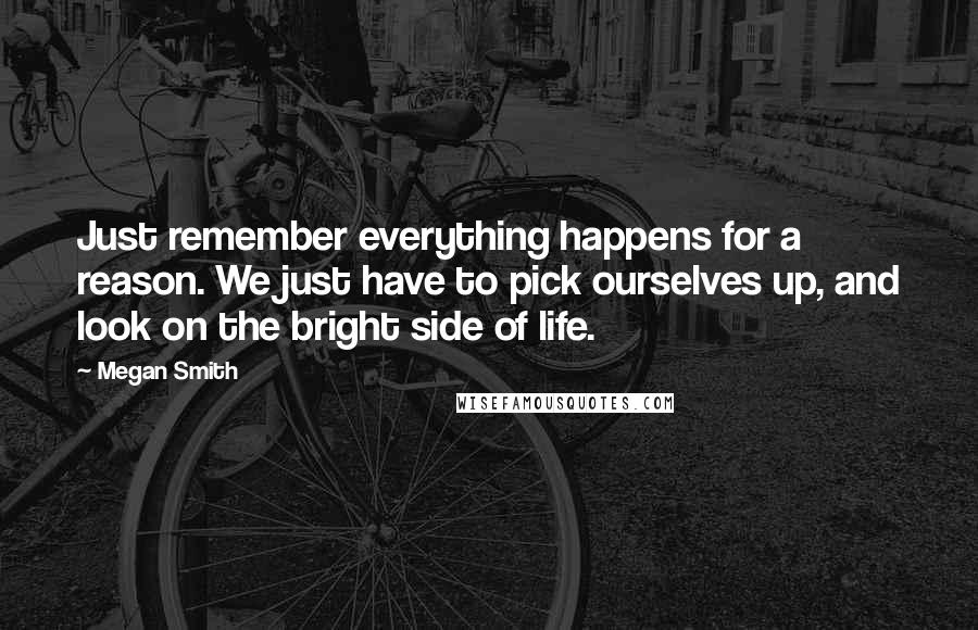 Megan Smith Quotes: Just remember everything happens for a reason. We just have to pick ourselves up, and look on the bright side of life.