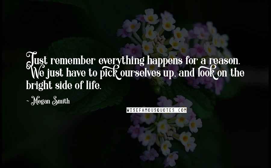 Megan Smith Quotes: Just remember everything happens for a reason. We just have to pick ourselves up, and look on the bright side of life.