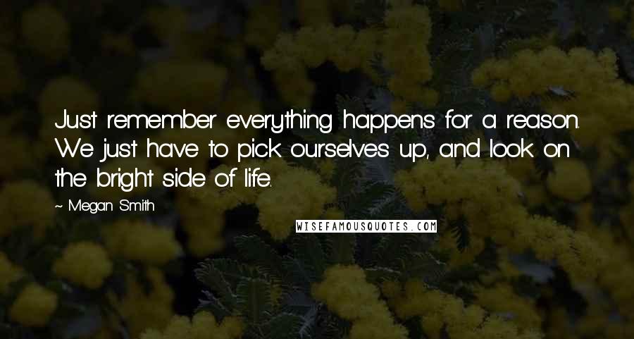 Megan Smith Quotes: Just remember everything happens for a reason. We just have to pick ourselves up, and look on the bright side of life.