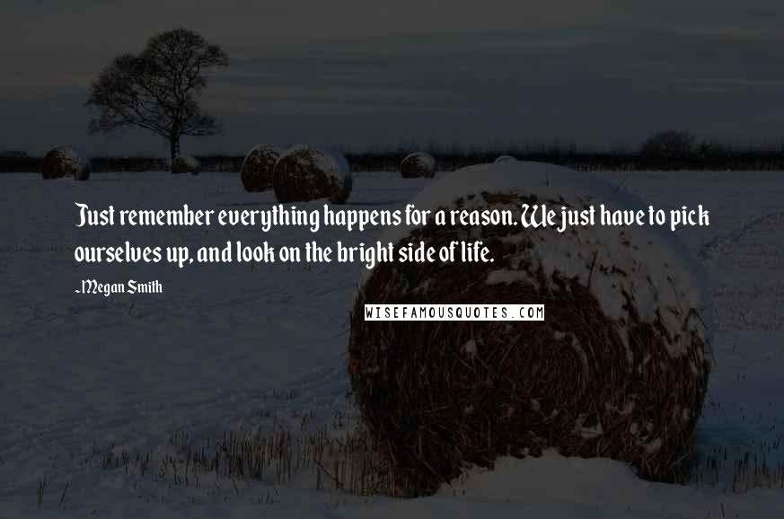 Megan Smith Quotes: Just remember everything happens for a reason. We just have to pick ourselves up, and look on the bright side of life.