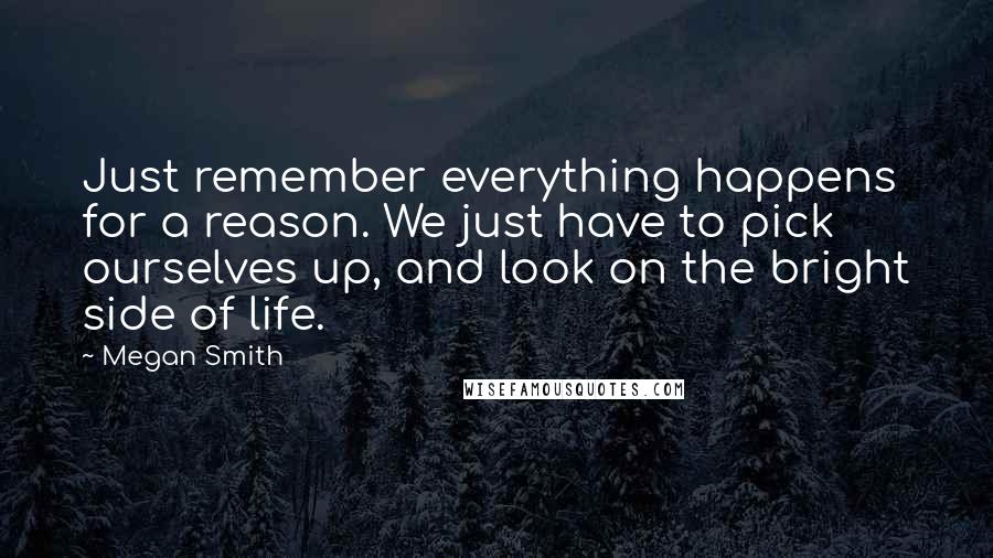 Megan Smith Quotes: Just remember everything happens for a reason. We just have to pick ourselves up, and look on the bright side of life.