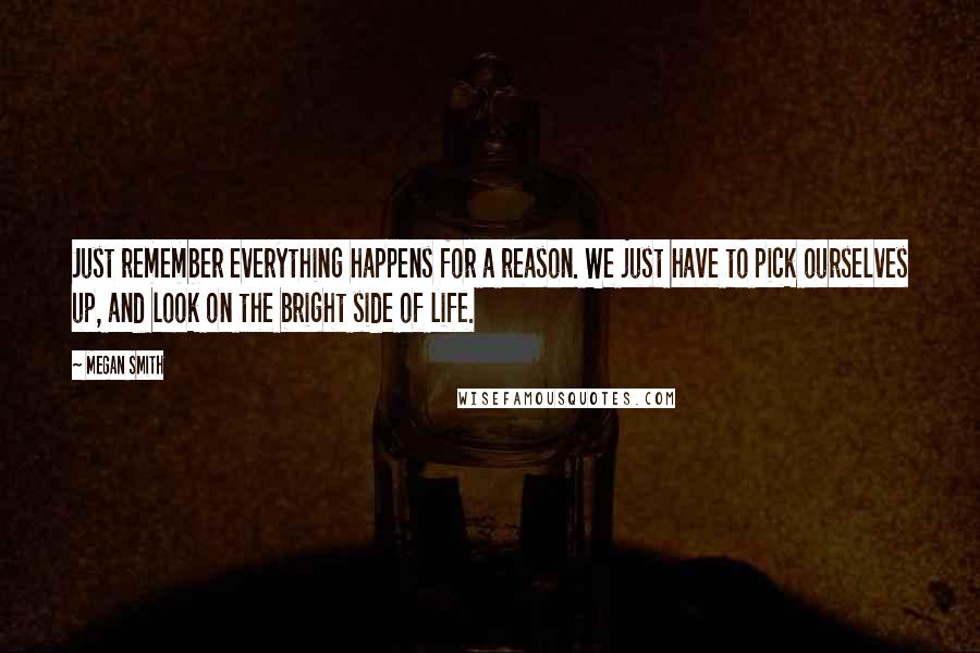 Megan Smith Quotes: Just remember everything happens for a reason. We just have to pick ourselves up, and look on the bright side of life.