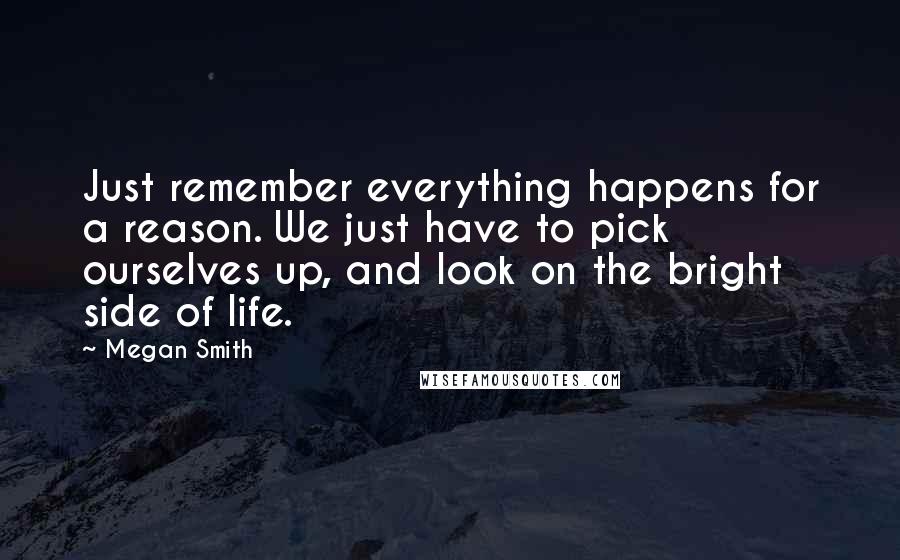 Megan Smith Quotes: Just remember everything happens for a reason. We just have to pick ourselves up, and look on the bright side of life.