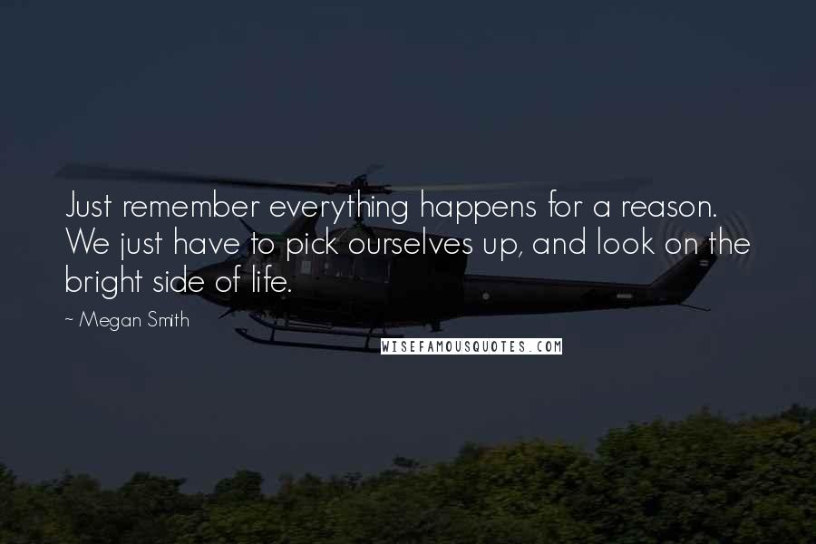 Megan Smith Quotes: Just remember everything happens for a reason. We just have to pick ourselves up, and look on the bright side of life.