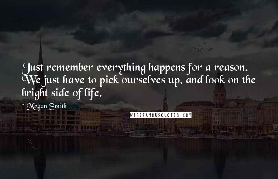 Megan Smith Quotes: Just remember everything happens for a reason. We just have to pick ourselves up, and look on the bright side of life.