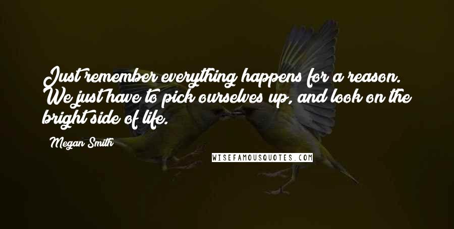 Megan Smith Quotes: Just remember everything happens for a reason. We just have to pick ourselves up, and look on the bright side of life.