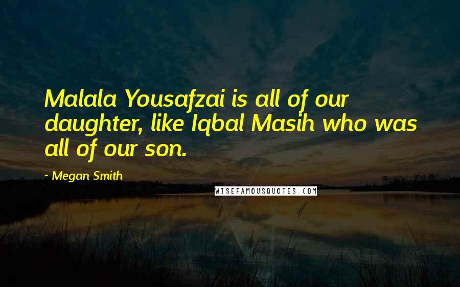 Megan Smith Quotes: Malala Yousafzai is all of our daughter, like Iqbal Masih who was all of our son.