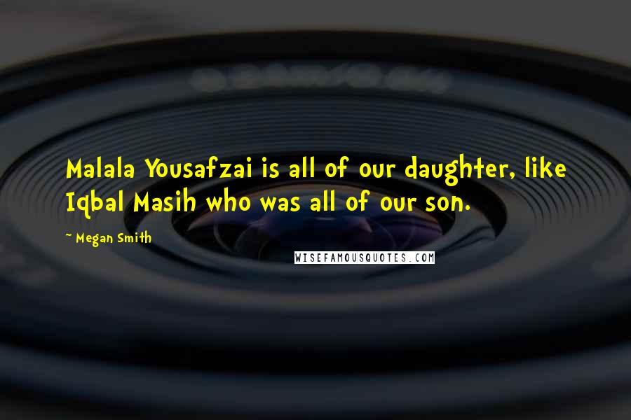 Megan Smith Quotes: Malala Yousafzai is all of our daughter, like Iqbal Masih who was all of our son.