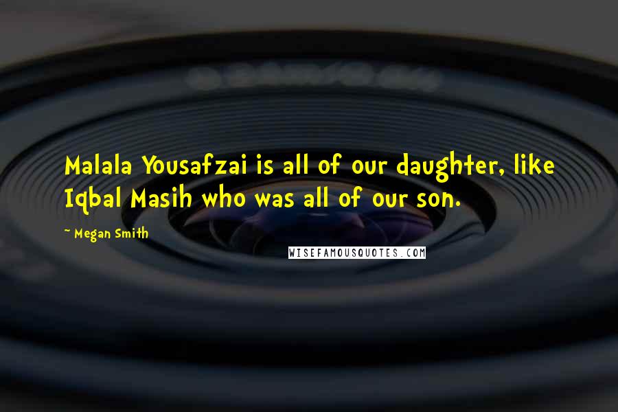 Megan Smith Quotes: Malala Yousafzai is all of our daughter, like Iqbal Masih who was all of our son.