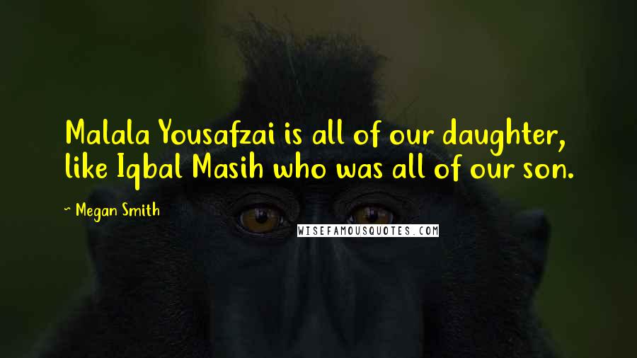 Megan Smith Quotes: Malala Yousafzai is all of our daughter, like Iqbal Masih who was all of our son.