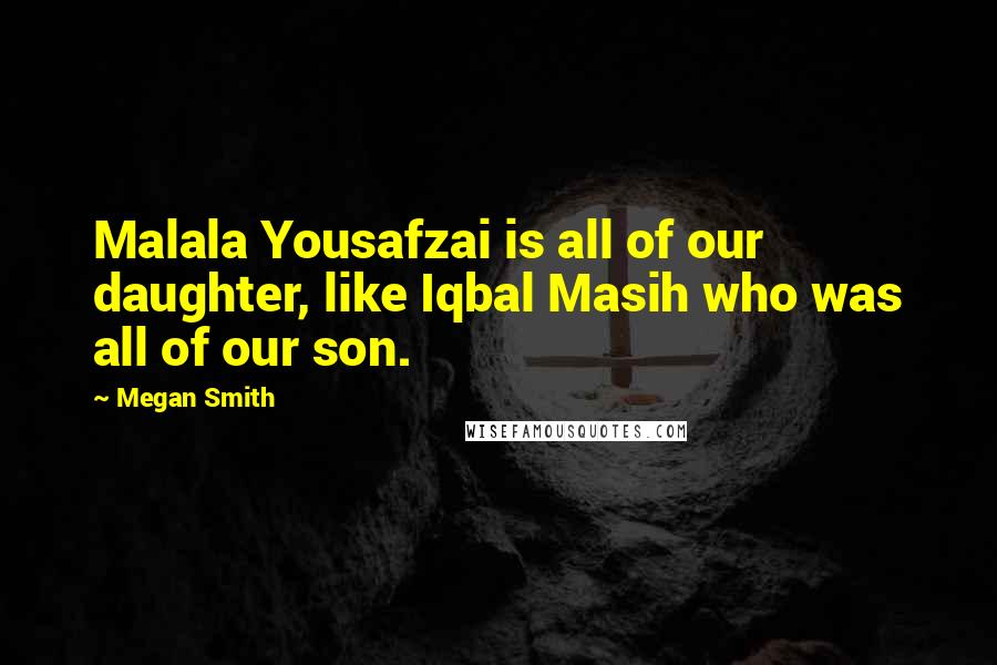 Megan Smith Quotes: Malala Yousafzai is all of our daughter, like Iqbal Masih who was all of our son.