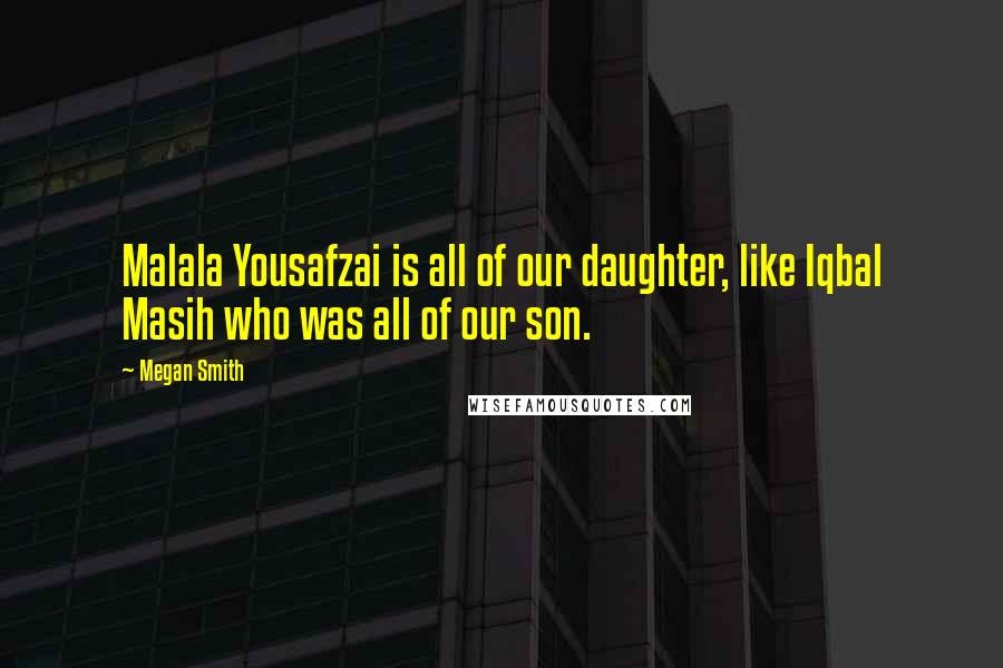 Megan Smith Quotes: Malala Yousafzai is all of our daughter, like Iqbal Masih who was all of our son.