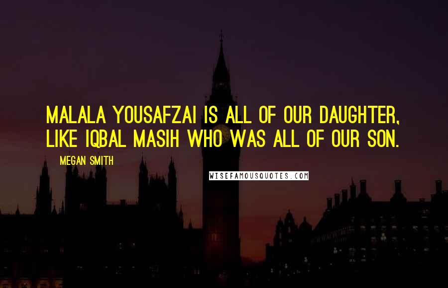 Megan Smith Quotes: Malala Yousafzai is all of our daughter, like Iqbal Masih who was all of our son.