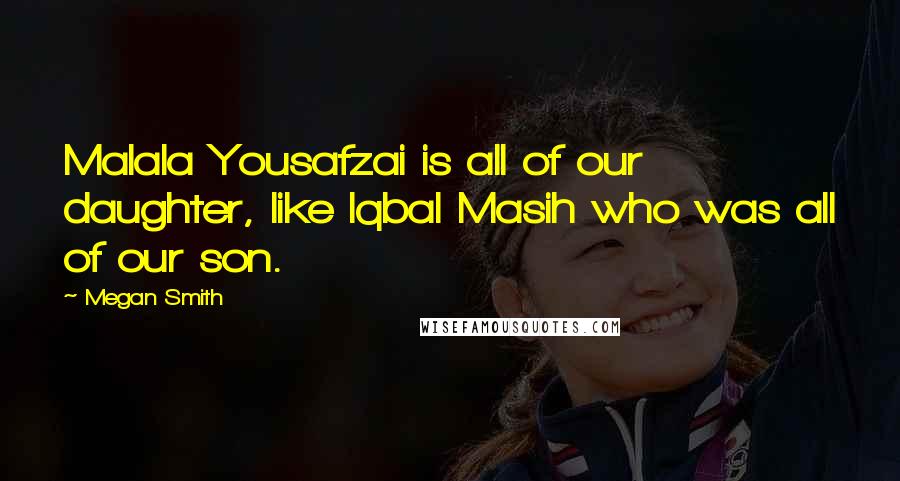 Megan Smith Quotes: Malala Yousafzai is all of our daughter, like Iqbal Masih who was all of our son.