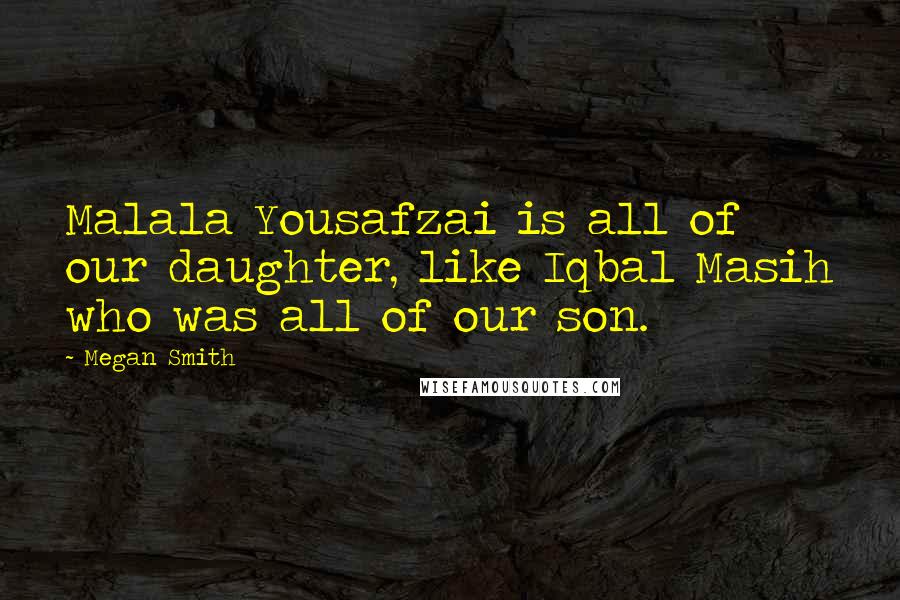 Megan Smith Quotes: Malala Yousafzai is all of our daughter, like Iqbal Masih who was all of our son.