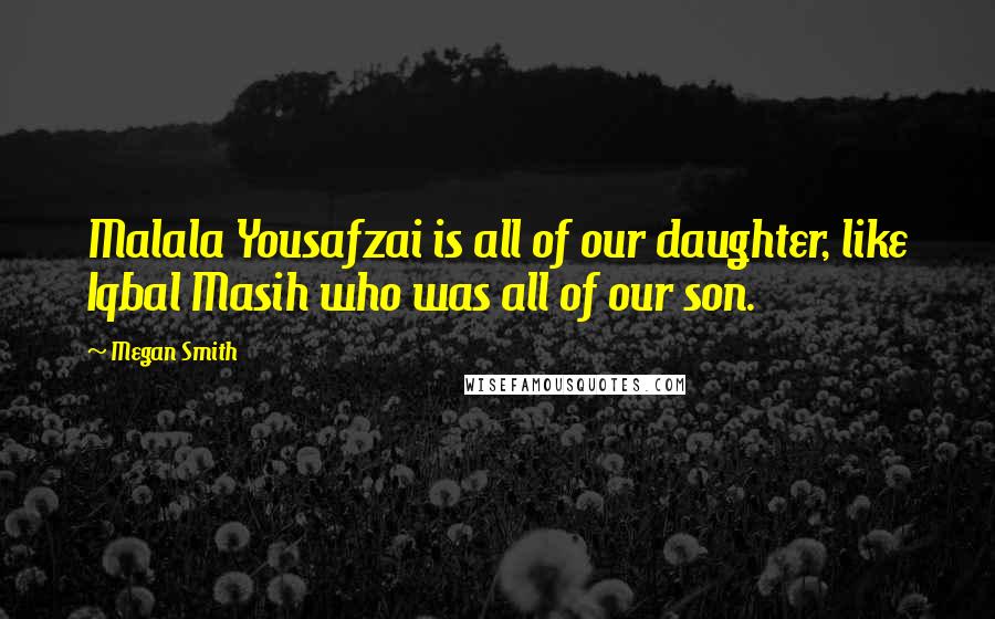 Megan Smith Quotes: Malala Yousafzai is all of our daughter, like Iqbal Masih who was all of our son.