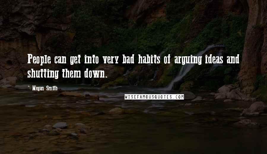 Megan Smith Quotes: People can get into very bad habits of arguing ideas and shutting them down.