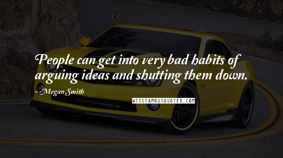 Megan Smith Quotes: People can get into very bad habits of arguing ideas and shutting them down.