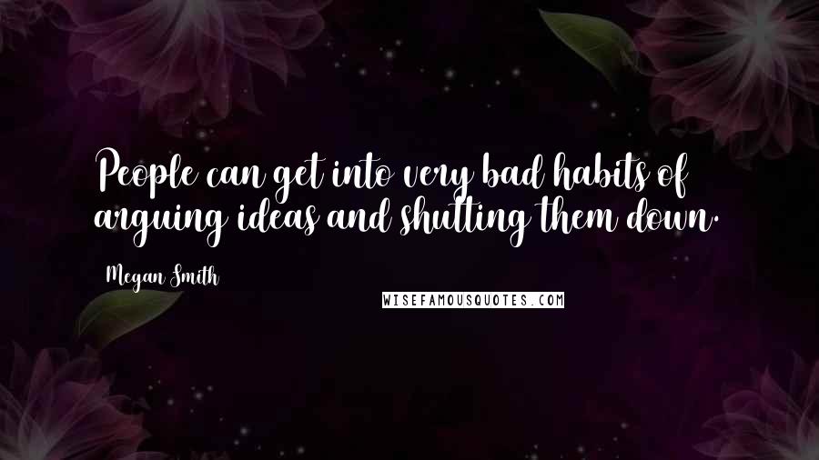 Megan Smith Quotes: People can get into very bad habits of arguing ideas and shutting them down.