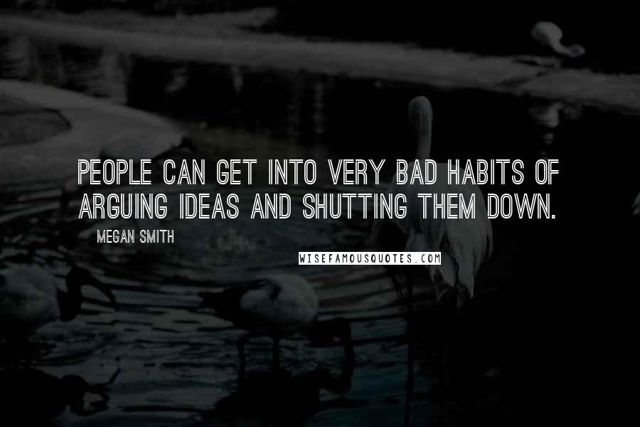 Megan Smith Quotes: People can get into very bad habits of arguing ideas and shutting them down.
